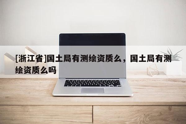 [浙江省]國土局有測繪資質么，國土局有測繪資質么嗎