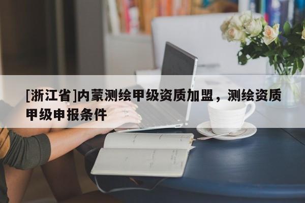 [浙江省]內(nèi)蒙測繪甲級資質(zhì)加盟，測繪資質(zhì)甲級申報條件