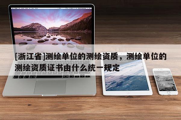[浙江省]測繪單位的測繪資質，測繪單位的測繪資質證書由什么統(tǒng)一規(guī)定