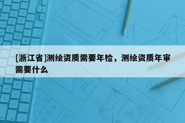 [浙江省]測繪資質需要年檢，測繪資質年審需要什么
