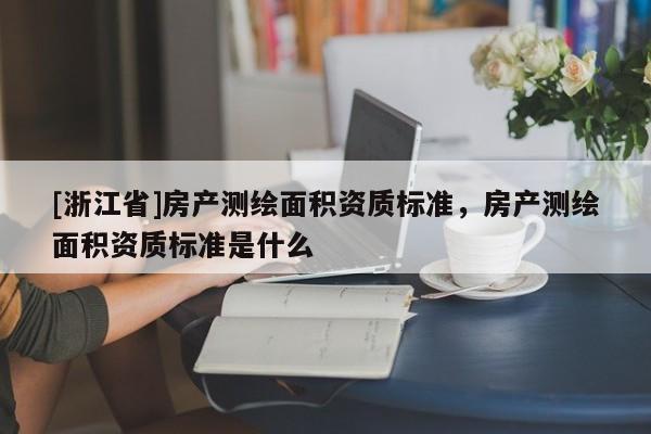 [浙江省]房產(chǎn)測(cè)繪面積資質(zhì)標(biāo)準(zhǔn)，房產(chǎn)測(cè)繪面積資質(zhì)標(biāo)準(zhǔn)是什么