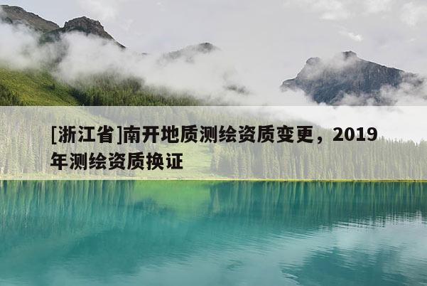 [浙江省]南開地質測繪資質變更，2019年測繪資質換證