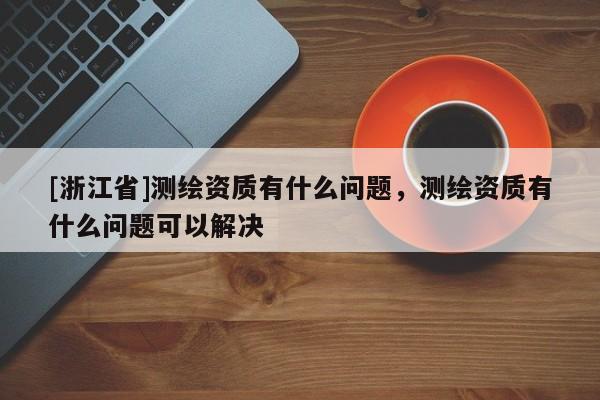 [浙江省]測繪資質有什么問題，測繪資質有什么問題可以解決