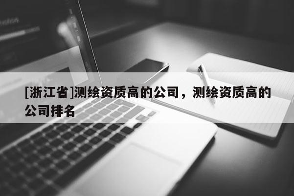 [浙江省]測(cè)繪資質(zhì)高的公司，測(cè)繪資質(zhì)高的公司排名