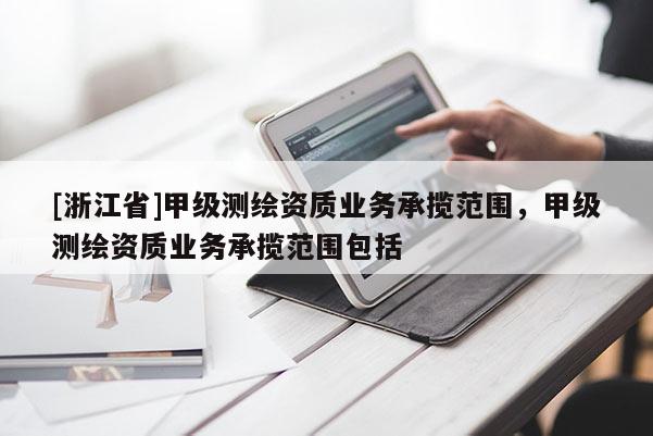 [浙江省]甲級測繪資質業務承攬范圍，甲級測繪資質業務承攬范圍包括