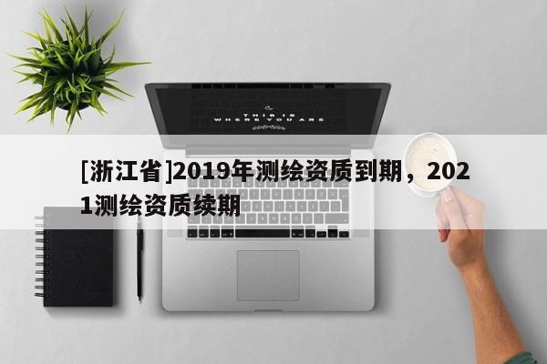 [浙江省]2019年測繪資質到期，2021測繪資質續(xù)期