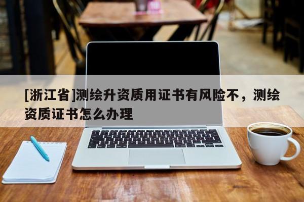 [浙江省]測繪升資質用證書有風險不，測繪資質證書怎么辦理