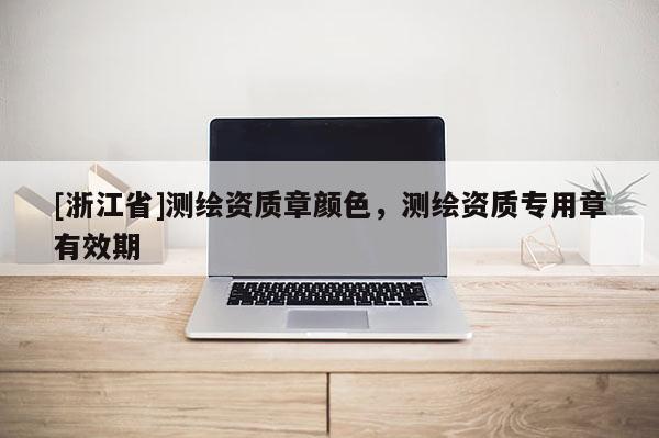 [浙江省]測(cè)繪資質(zhì)章顏色，測(cè)繪資質(zhì)專用章有效期