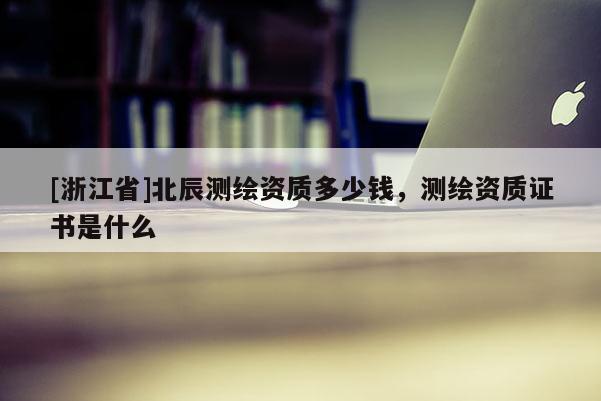 [浙江省]北辰測繪資質(zhì)多少錢，測繪資質(zhì)證書是什么