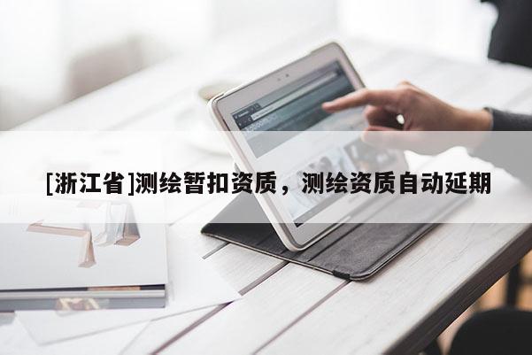 [浙江省]測繪暫扣資質，測繪資質自動延期
