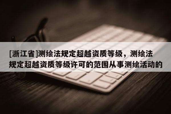 [浙江省]測繪法規定超越資質等級，測繪法規定超越資質等級許可的范圍從事測繪活動的