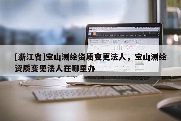 [浙江省]寶山測繪資質變更法人，寶山測繪資質變更法人在哪里辦