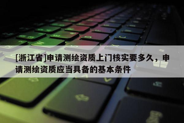 [浙江省]申請(qǐng)測繪資質(zhì)上門核實(shí)要多久，申請(qǐng)測繪資質(zhì)應(yīng)當(dāng)具備的基本條件