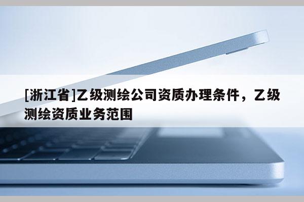 [浙江省]乙級測繪公司資質辦理條件，乙級測繪資質業務范圍