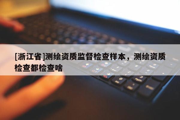 [浙江省]測繪資質監督檢查樣本，測繪資質檢查都檢查啥