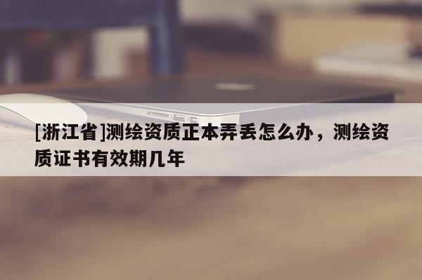 [浙江省]測繪資質正本弄丟怎么辦，測繪資質證書有效期幾年