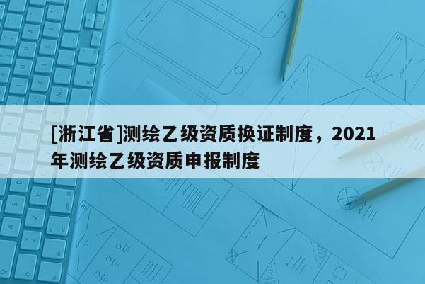 [浙江省]測繪乙級資質換證制度，2021年測繪乙級資質申報制度