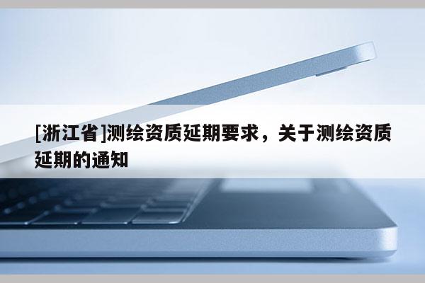 [浙江省]測繪資質(zhì)延期要求，關(guān)于測繪資質(zhì)延期的通知