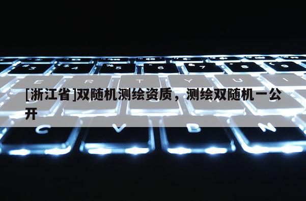 [浙江省]雙隨機測繪資質，測繪雙隨機一公開