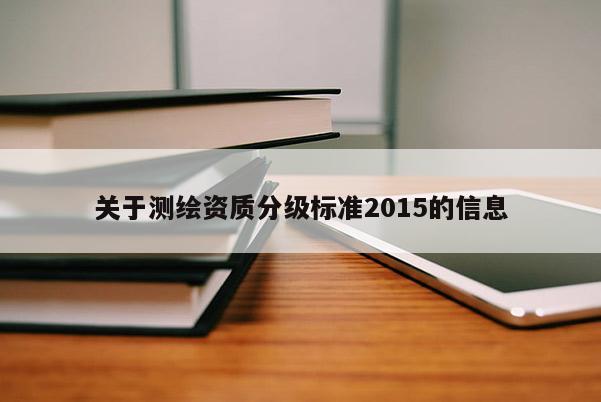關(guān)于測繪資質(zhì)分級標(biāo)準(zhǔn)2015的信息