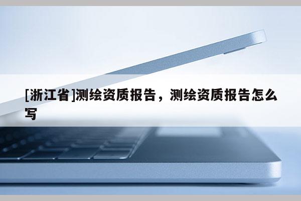 [浙江省]測繪資質報告，測繪資質報告怎么寫