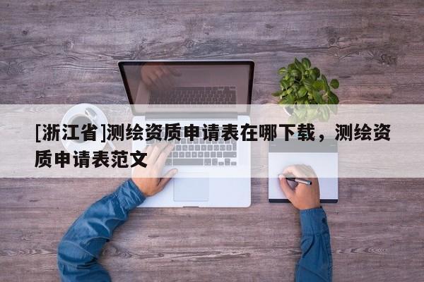 [浙江省]測繪資質申請表在哪下載，測繪資質申請表范文