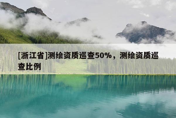 [浙江省]測繪資質巡查50%，測繪資質巡查比例