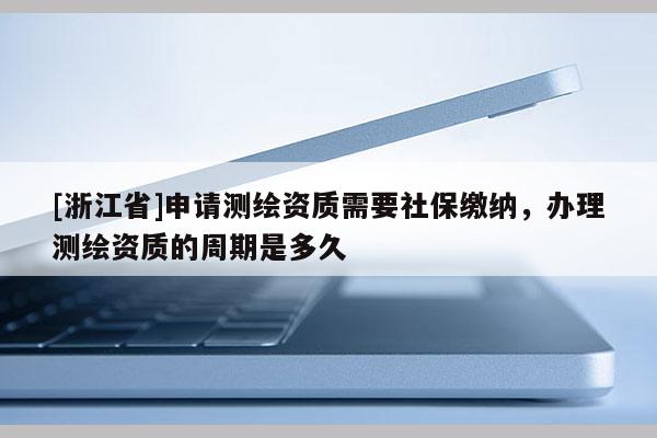 [浙江省]申請測繪資質需要社保繳納，辦理測繪資質的周期是多久