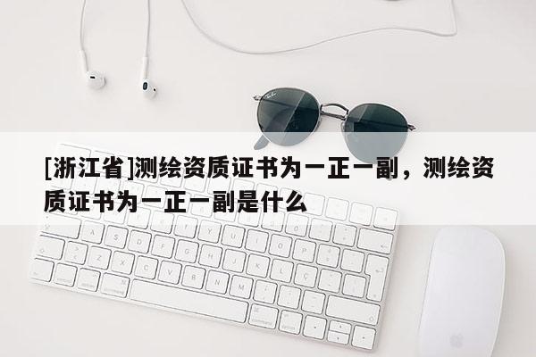 [浙江省]測繪資質(zhì)證書為一正一副，測繪資質(zhì)證書為一正一副是什么