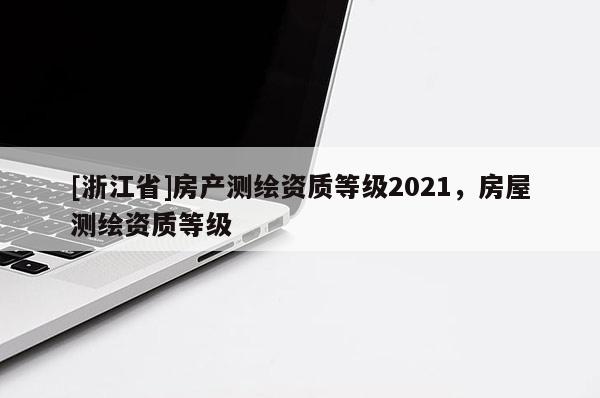 [浙江省]房產測繪資質等級2021，房屋測繪資質等級