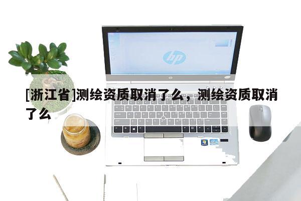 [浙江省]測繪資質取消了么，測繪資質取消了么