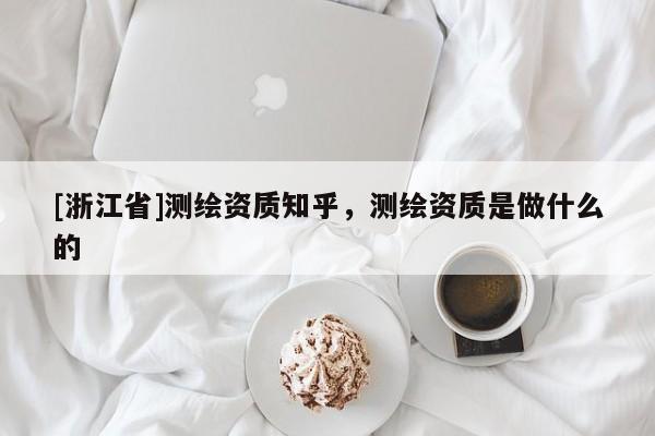 [浙江省]測繪資質知乎，測繪資質是做什么的