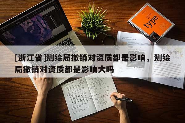 [浙江省]測繪局撤銷對資質都是影響，測繪局撤銷對資質都是影響大嗎