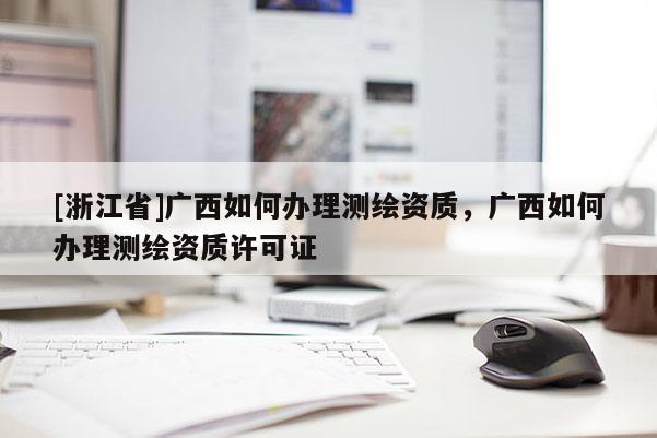 [浙江省]廣西如何辦理測繪資質(zhì)，廣西如何辦理測繪資質(zhì)許可證