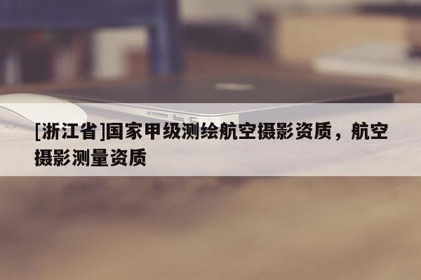 [浙江省]國(guó)家甲級(jí)測(cè)繪航空攝影資質(zhì)，航空攝影測(cè)量資質(zhì)