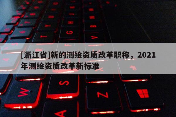 [浙江省]新的測繪資質改革職稱，2021年測繪資質改革新標準