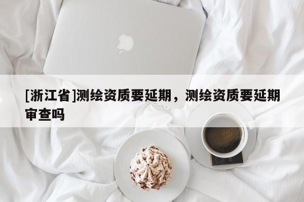 [浙江省]測繪資質要延期，測繪資質要延期審查嗎