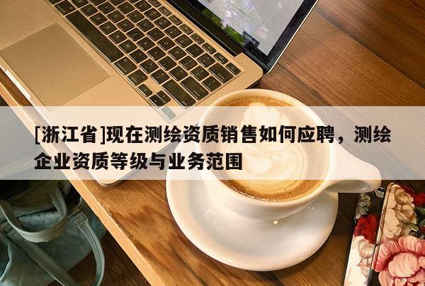 [浙江省]現在測繪資質銷售如何應聘，測繪企業資質等級與業務范圍