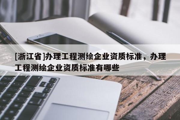 [浙江省]辦理工程測繪企業資質標準，辦理工程測繪企業資質標準有哪些