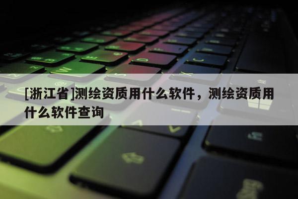 [浙江省]測繪資質用什么軟件，測繪資質用什么軟件查詢