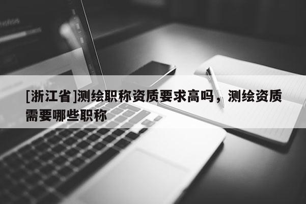 [浙江省]測繪職稱資質要求高嗎，測繪資質需要哪些職稱