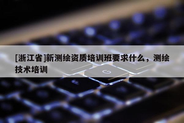 [浙江省]新測繪資質培訓班要求什么，測繪技術培訓