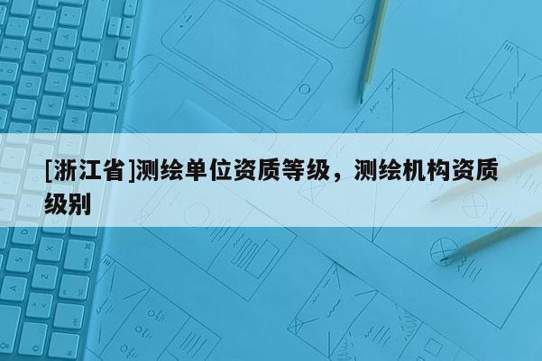 [浙江省]測繪單位資質等級，測繪機構資質級別