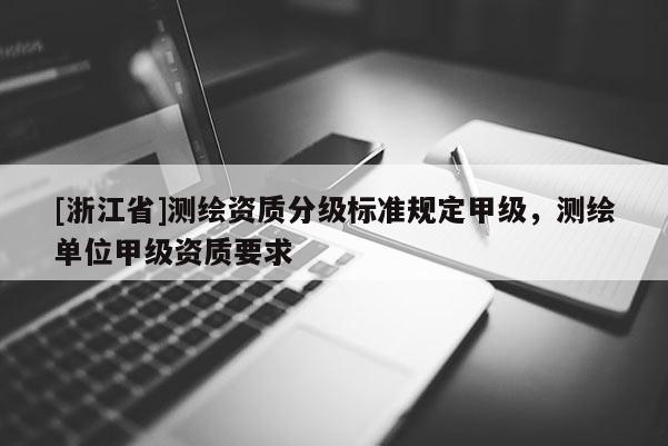 [浙江省]測繪資質分級標準規定甲級，測繪單位甲級資質要求