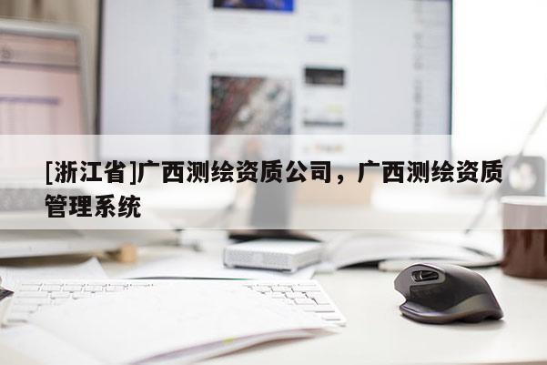 [浙江省]廣西測繪資質(zhì)公司，廣西測繪資質(zhì)管理系統(tǒng)