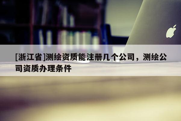 [浙江省]測繪資質能注冊幾個公司，測繪公司資質辦理條件
