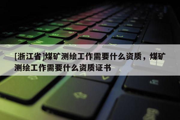 [浙江省]煤礦測繪工作需要什么資質，煤礦測繪工作需要什么資質證書