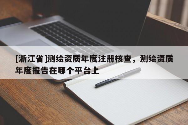 [浙江省]測繪資質年度注冊核查，測繪資質年度報告在哪個平臺上