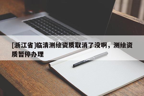 [浙江省]臨清測(cè)繪資質(zhì)取消了沒(méi)啊，測(cè)繪資質(zhì)暫停辦理