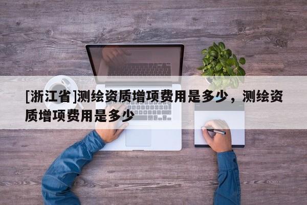 [浙江省]測繪資質增項費用是多少，測繪資質增項費用是多少